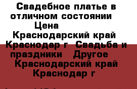 Свадебное платье в отличном состоянии  › Цена ­ 10 000 - Краснодарский край, Краснодар г. Свадьба и праздники » Другое   . Краснодарский край,Краснодар г.